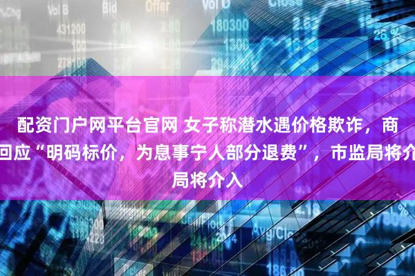 配资门户网平台官网 女子称潜水遇价格欺诈，商家回应“明码标价，为息事宁人部分退费”，市监局将介入