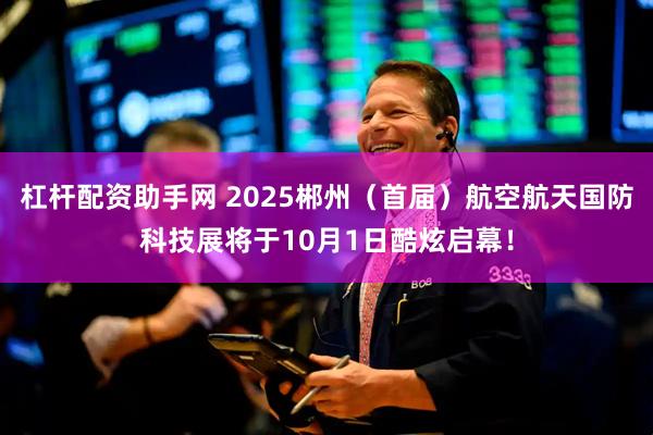 杠杆配资助手网 2025郴州（首届）航空航天国防科技展将于10月1日酷炫启幕！