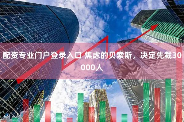 配资专业门户登录入口 焦虑的贝索斯，决定先裁30000人