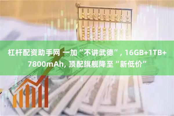 杠杆配资助手网 一加“不讲武德”, 16GB+1TB+7800mAh, 顶配旗舰降至“新低价”
