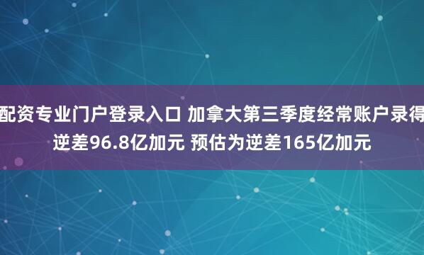 配资专业门户登录入口 加拿大第三季度经常账户录得逆差96.8亿加元 预估为逆差165亿加元