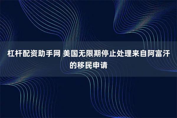 杠杆配资助手网 美国无限期停止处理来自阿富汗的移民申请